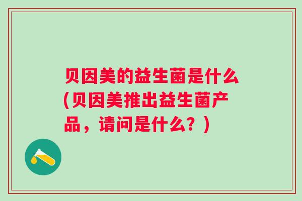 贝因美的益生菌是什么(贝因美推出益生菌产品，请问是什么？)