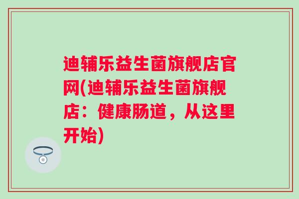 迪辅乐益生菌旗舰店官网(迪辅乐益生菌旗舰店:健康肠道,从这里开始) 迪辅乐益生菌旗舰店官网(迪辅乐益生菌旗舰店:健康肠道,从这里开始)