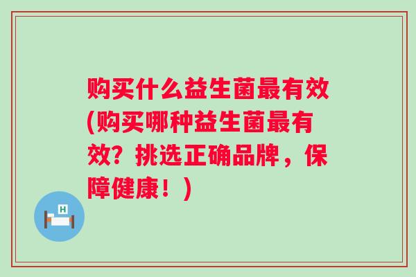 购买什么益生菌有效(购买哪种益生菌有效？挑选正确品牌，保障健康！)