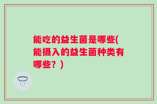 能吃的益生菌是哪些(能摄入的益生菌种类有哪些？)