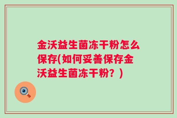 金沃益生菌冻干粉怎么保存(如何妥善保存金沃益生菌冻干粉?) 金沃益生菌冻干粉怎么保存(如何妥善保存金沃益生菌冻干粉?)