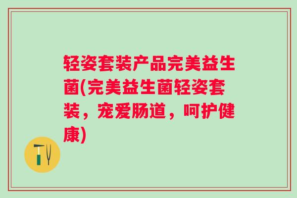 轻姿套装产品完美益生菌(完美益生菌轻姿套装，宠爱肠道，呵护健康)