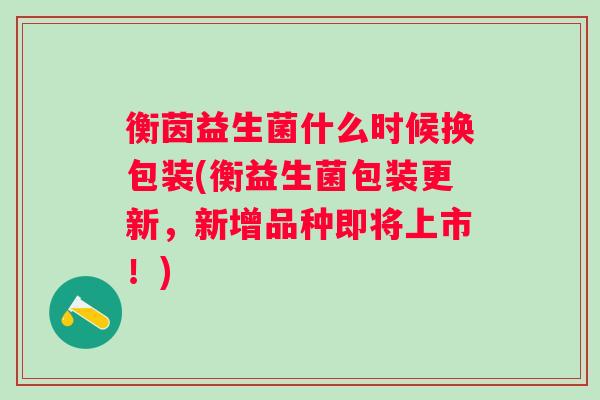 衡茵益生菌什么时候换包装(衡益生菌包装更新,新增品种即将上市!) 衡茵益生菌什么时候换包装(衡益生菌包装更新,新增品种即将上市!)
