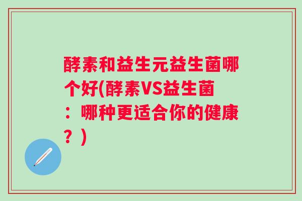 酵素和益生元益生菌哪个好(酵素VS益生菌：哪种更适合你的健康？)