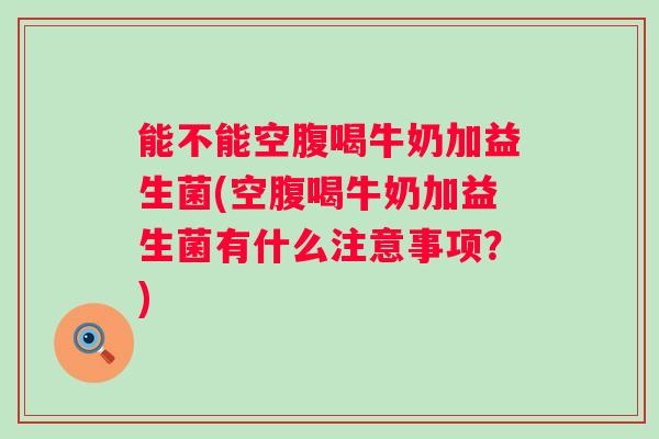 能不能空腹喝牛奶加益生菌(空腹喝牛奶加益生菌有什么注意事项？)