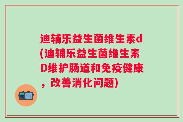 迪辅乐益生菌维生素d(迪辅乐益生菌维生素D维护肠道和健康,改善消化问题) 迪辅乐益生菌维生素d(迪辅乐益生菌维生素D维护肠道和健康,改善消化问题)