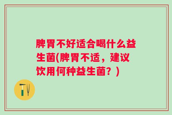 脾胃不好适合喝什么益生菌(脾胃不适，建议饮用何种益生菌？)