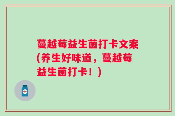 蔓越莓益生菌打卡文案(养生好味道,蔓越莓益生菌打卡!) 蔓越莓益生菌打卡文案(养生好味道,蔓越莓益生菌打卡!)