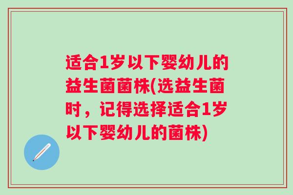 适合1岁以下婴幼儿的益生菌菌株(选益生菌时，记得选择适合1岁以下婴幼儿的菌株)