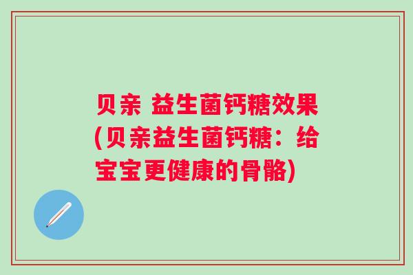 贝亲 益生菌钙糖效果(贝亲益生菌钙糖:给宝宝更健康的骨骼) 贝亲 益生菌钙糖效果(贝亲益生菌钙糖:给宝宝更健康的骨骼)