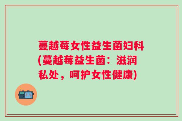 蔓越莓女性益生菌妇科(蔓越莓益生菌：滋润私处，呵护女性健康)