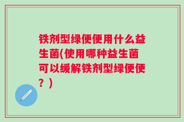 铁剂型绿便便用什么益生菌(使用哪种益生菌可以缓解铁剂型绿便便?) 铁剂型绿便便用什么益生菌(使用哪种益生菌可以缓解铁剂型绿便便?)