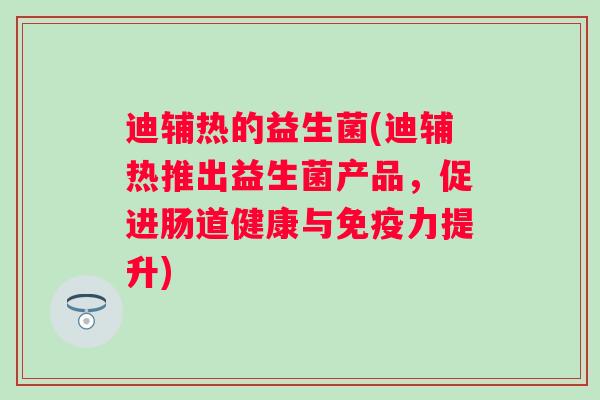 迪辅热的益生菌(迪辅热推出益生菌产品,促进肠道健康与力提升) 迪辅热的益生菌(迪辅热推出益生菌产品,促进肠道健康与力提升)