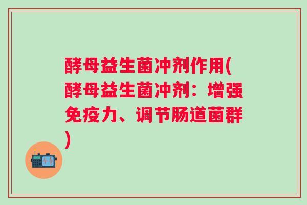 酵母益生菌冲剂作用(酵母益生菌冲剂：增强免疫力、调节肠道菌群)