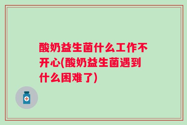 酸奶益生菌什么工作不开心(酸奶益生菌遇到什么困难了) 酸奶益生菌什么工作不开心(酸奶益生菌遇到什么困难了)