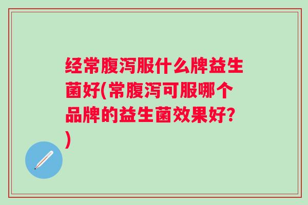经常服什么牌益生菌好(常可服哪个品牌的益生菌效果好?) 经常服什么牌益生菌好(常可服哪个品牌的益生菌效果好?)