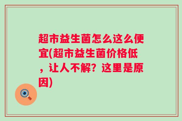 超市益生菌怎么这么便宜(超市益生菌价格低,让人不解?这里是原因) 超市益生菌怎么这么便宜(超市益生菌价格低,让人不解?这里是原因)