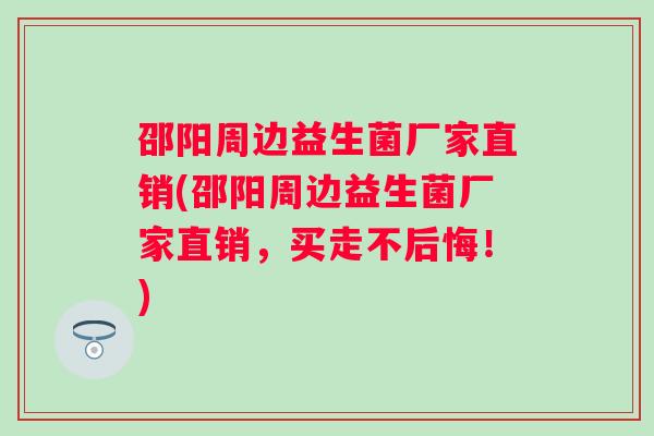 邵阳周边益生菌厂家直销(邵阳周边益生菌厂家直销,买走不后悔!) 邵阳周边益生菌厂家直销(邵阳周边益生菌厂家直销,买走不后悔!)
