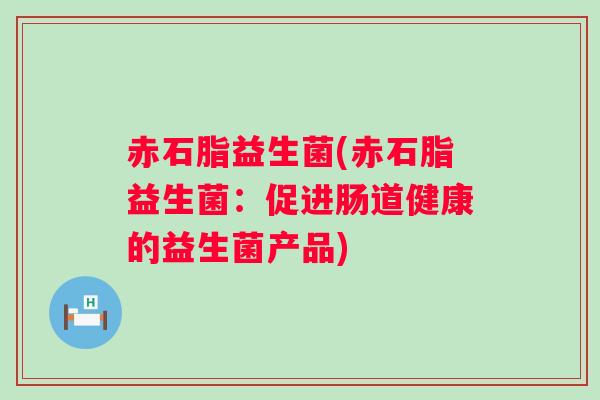 赤石脂益生菌(赤石脂益生菌:促进肠道健康的益生菌产品) 赤石脂益生菌(赤石脂益生菌:促进肠道健康的益生菌产品)