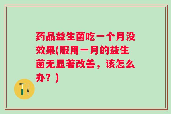 药品益生菌吃一个月没效果(服用一月的益生菌无显著改善,该怎么办?) 药品益生菌吃一个月没效果(服用一月的益生菌无显著改善,该怎么办?)