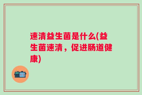 速清益生菌是什么(益生菌速清，促进肠道健康)