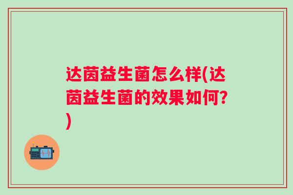 达茵益生菌怎么样(达茵益生菌的效果如何？)