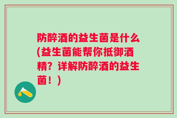 防醉酒的益生菌是什么(益生菌能帮你抵御酒精？详解防醉酒的益生菌！)