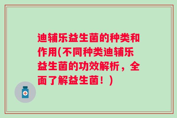 迪辅乐益生菌的种类和作用(不同种类迪辅乐益生菌的功效解析，全面了解益生菌！)