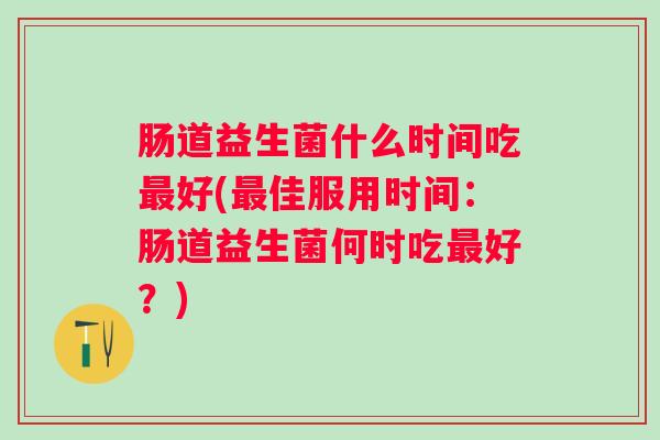 肠道益生菌什么时间吃好(佳服用时间:肠道益生菌何时吃好?) 肠道益生菌什么时间吃好(佳服用时间:肠道益生菌何时吃好?)