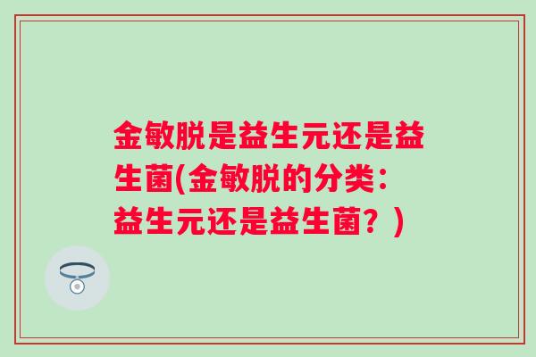 金敏脱是益生元还是益生菌(金敏脱的分类:益生元还是益生菌?) 金敏脱是益生元还是益生菌(金敏脱的分类:益生元还是益生菌?)