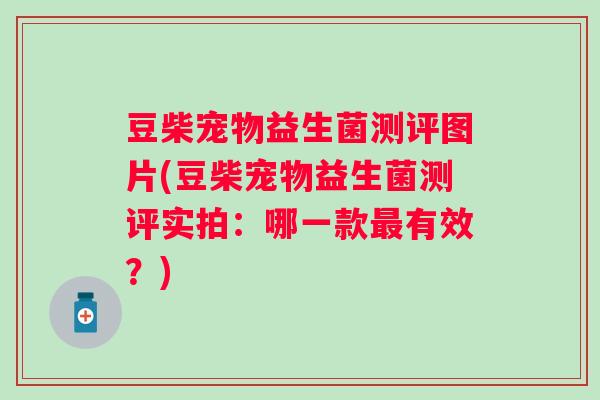 豆柴宠物益生菌测评图片(豆柴宠物益生菌测评实拍:哪一款有效?) 豆柴宠物益生菌测评图片(豆柴宠物益生菌测评实拍:哪一款有效?)