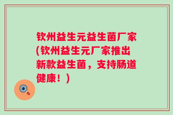 钦州益生元益生菌厂家(钦州益生元厂家推出新款益生菌,支持肠道健康!) 钦州益生元益生菌厂家(钦州益生元厂家推出新款益生菌,支持肠道健康!)