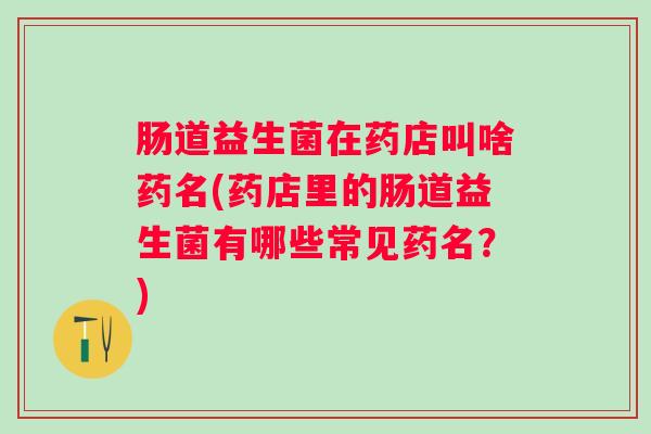 肠道益生菌在药店叫啥药名(药店里的肠道益生菌有哪些常见药名?) 肠道益生菌在药店叫啥药名(药店里的肠道益生菌有哪些常见药名?)