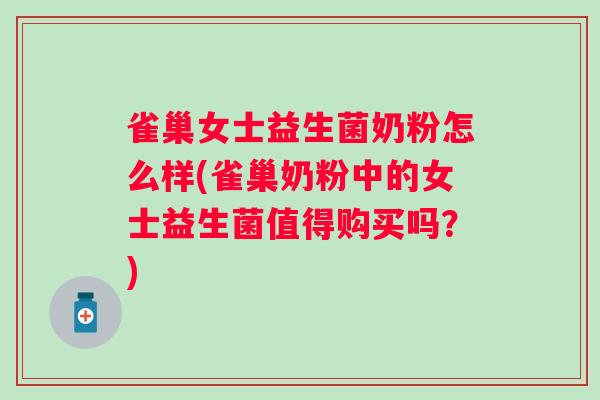 雀巢女士益生菌奶粉怎么样(雀巢奶粉中的女士益生菌值得购买吗？)