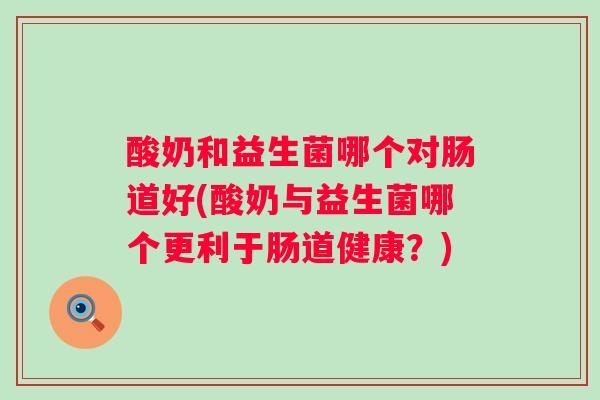 酸奶和益生菌哪个对肠道好(酸奶与益生菌哪个更利于肠道健康?) 酸奶和益生菌哪个对肠道好(酸奶与益生菌哪个更利于肠道健康?)