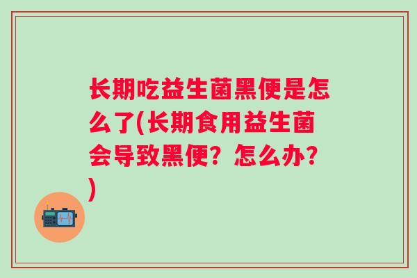 长期吃益生菌黑便是怎么了(长期食用益生菌会导致黑便？怎么办？)