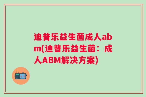 迪普乐益生菌成人abm(迪普乐益生菌：成人ABM解决方案)