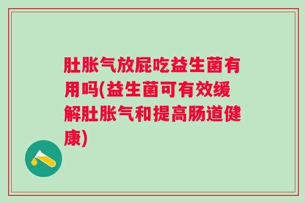 肚放屁吃益生菌有用吗(益生菌可有效缓解肚和提高肠道健康) 肚放屁吃益生菌有用吗(益生菌可有效缓解肚和提高肠道健康)