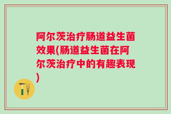 阿尔茨治疗肠道益生菌效果(肠道益生菌在阿尔茨治疗中的有趣表现)
