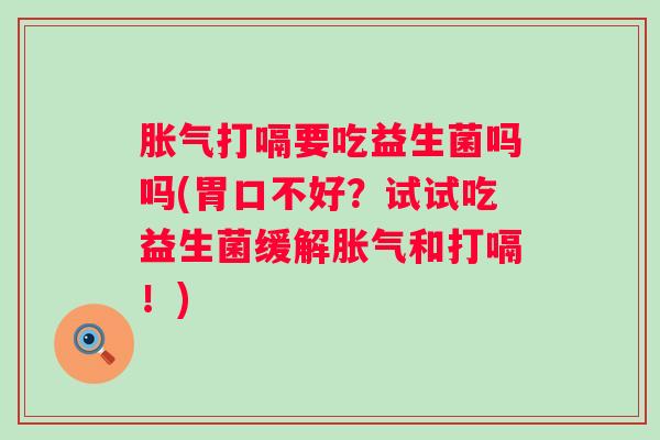 打嗝要吃益生菌吗吗(胃口不好?试试吃益生菌缓解和打嗝!) 打嗝要吃益生菌吗吗(胃口不好?试试吃益生菌缓解和打嗝!)