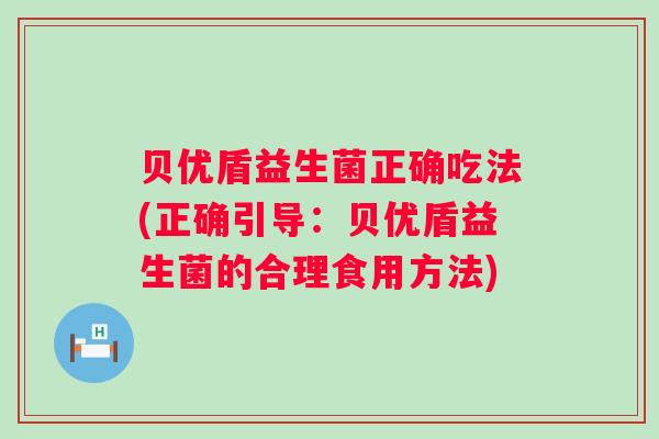 贝优盾益生菌正确吃法(正确引导：贝优盾益生菌的合理食用方法)