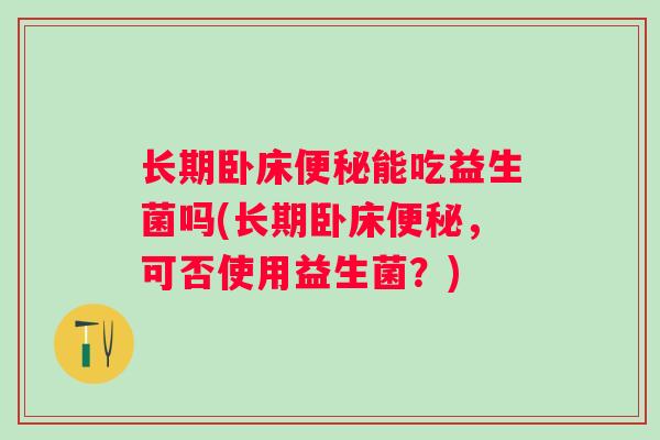 长期卧床便秘能吃益生菌吗(长期卧床便秘，可否使用益生菌？)