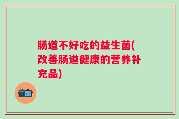肠道不好吃的益生菌(改善肠道健康的营养补充品)