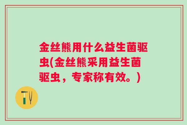 金丝熊用什么益生菌驱虫(金丝熊采用益生菌驱虫,专家称有效。) 金丝熊用什么益生菌驱虫(金丝熊采用益生菌驱虫,专家称有效。)