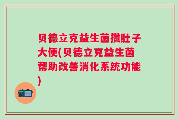 贝德立克益生菌攒肚子大便(贝德立克益生菌帮助改善消化系统功能) 贝德立克益生菌攒肚子大便(贝德立克益生菌帮助改善消化系统功能)