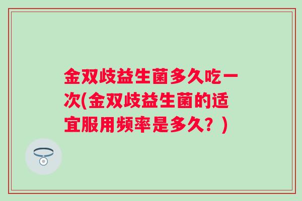 金双歧益生菌多久吃一次(金双歧益生菌的适宜服用频率是多久?) 金双歧益生菌多久吃一次(金双歧益生菌的适宜服用频率是多久?)
