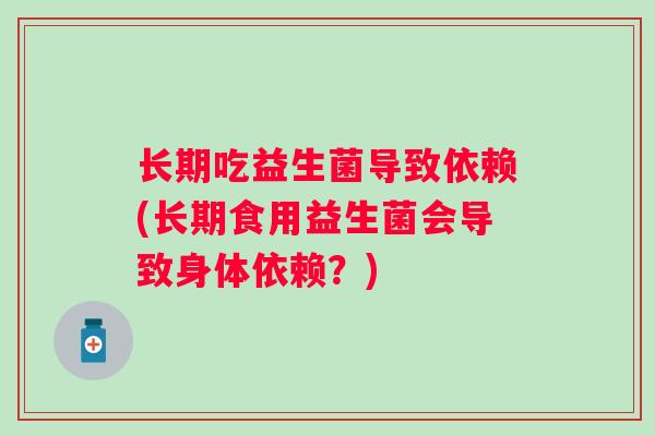长期吃益生菌导致依赖(长期食用益生菌会导致身体依赖？)