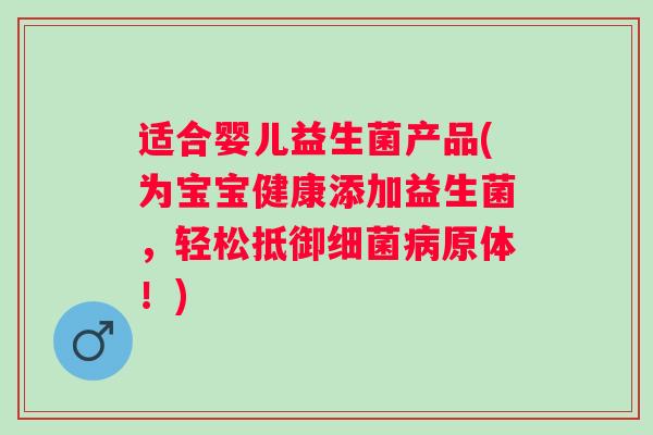 适合婴儿益生菌产品(为宝宝健康添加益生菌，轻松抵御原体！)