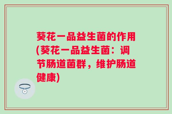 葵花一品益生菌的作用(葵花一品益生菌：调节肠道菌群，维护肠道健康)