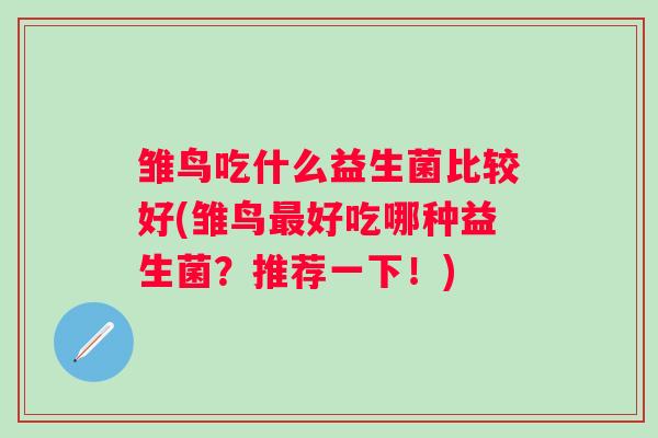 雏鸟吃什么益生菌比较好(雏鸟好吃哪种益生菌?推荐一下!) 雏鸟吃什么益生菌比较好(雏鸟好吃哪种益生菌?推荐一下!)